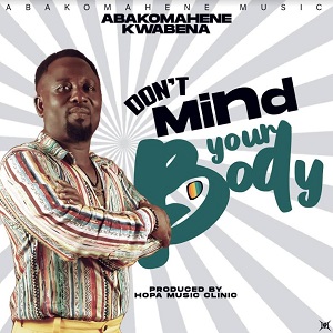 Abakomahene Kwabena - Don't Mind Your Body